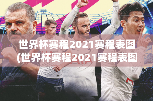 世界杯赛程2021赛程表图(世界杯赛程2021赛程表图片)