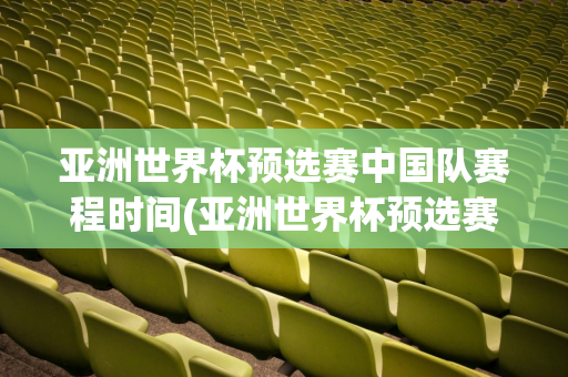 亚洲世界杯预选赛中国队赛程时间(亚洲世界杯预选赛中国队赛程时间表)