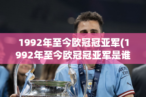 1992年至今欧冠冠亚军(1992年至今欧冠冠亚军是谁)