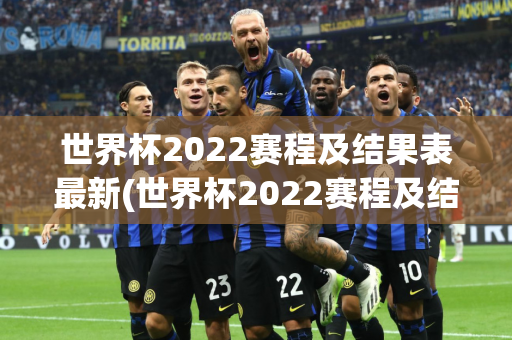 世界杯2022赛程及结果表最新(世界杯2022赛程及结果表最新消息)