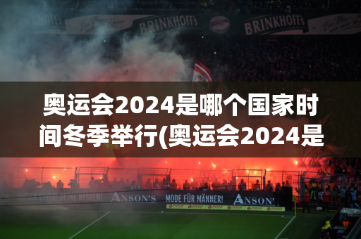 奥运会2024是哪个国家时间冬季举行(奥运会2024是哪个国家时间冬季举行的)