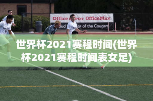 世界杯2021赛程时间(世界杯2021赛程时间表女足)