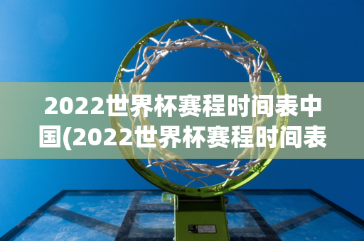 2022世界杯赛程时间表中国(2022世界杯赛程时间表中国队)