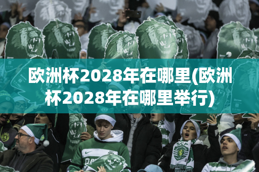 欧洲杯2028年在哪里(欧洲杯2028年在哪里举行)