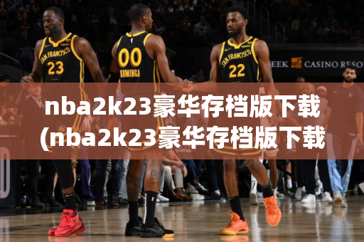 nba2k23豪华存档版下载(nba2k23豪华存档版下载中文版)