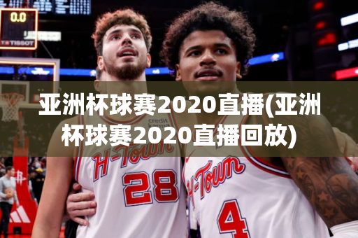 亚洲杯球赛2020直播(亚洲杯球赛2020直播回放)