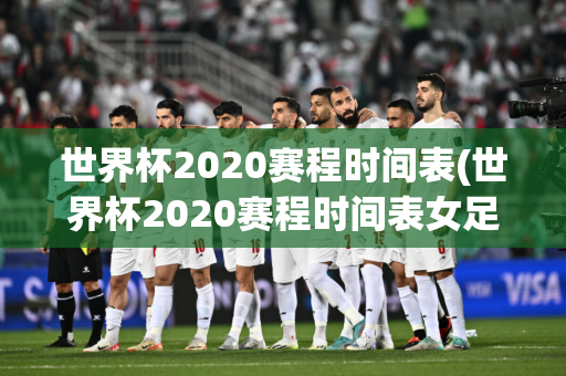 世界杯2020赛程时间表(世界杯2020赛程时间表女足)