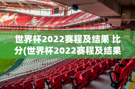 世界杯2022赛程及结果 比分(世界杯2022赛程及结果 比分表)