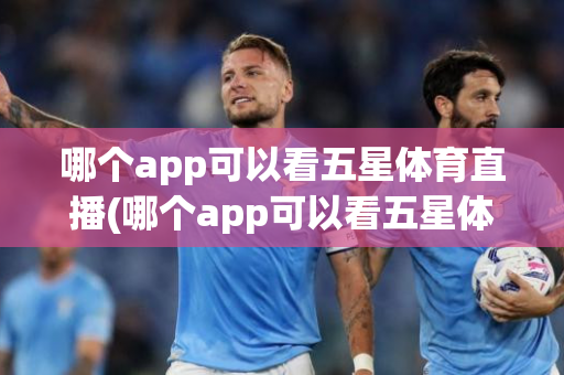 哪个app可以看五星体育直播(哪个app可以看五星体育直播回放)