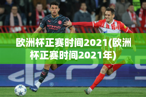 欧洲杯正赛时间2021(欧洲杯正赛时间2021年)