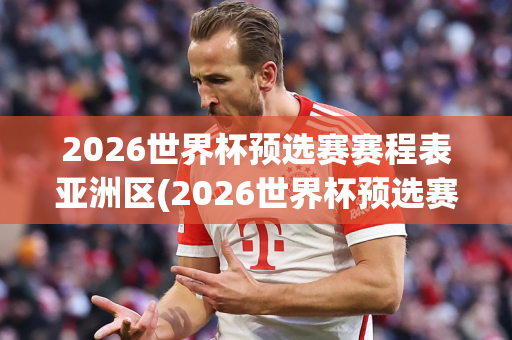 2026世界杯预选赛赛程表亚洲区(2026世界杯预选赛赛程表亚洲区时间)