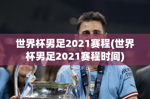 世界杯男足2021赛程(世界杯男足2021赛程时间)