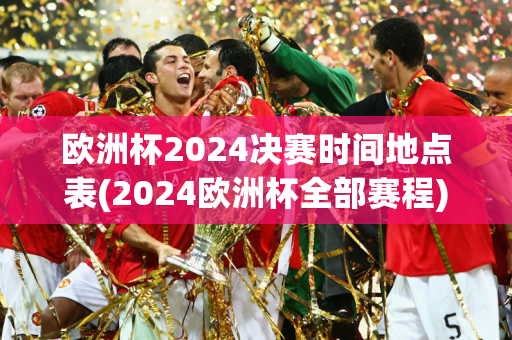 欧洲杯2024决赛时间地点表(2024欧洲杯全部赛程)