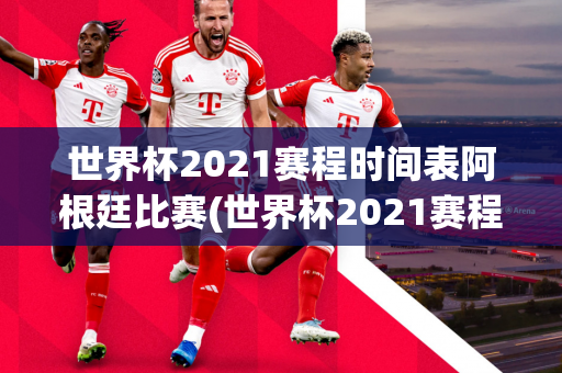 世界杯2021赛程时间表阿根廷比赛(世界杯2021赛程时间表阿根廷比赛结果)