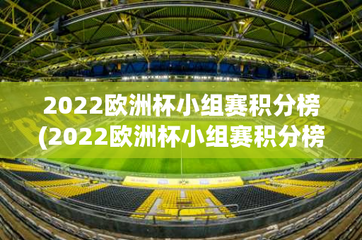 2022欧洲杯小组赛积分榜(2022欧洲杯小组赛积分榜最新)