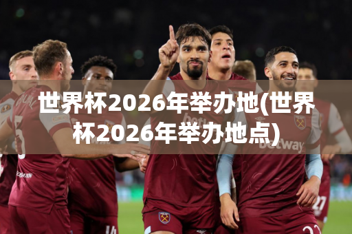 世界杯2026年举办地(世界杯2026年举办地点)