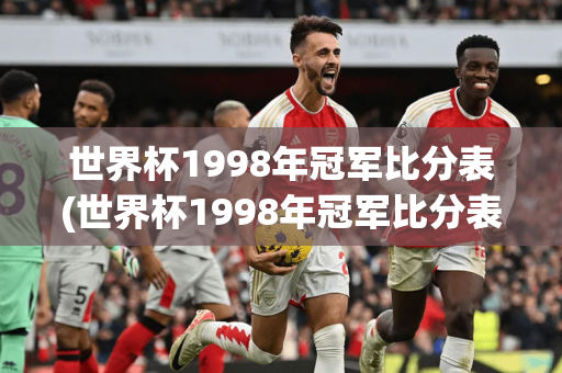 世界杯1998年冠军比分表(世界杯1998年冠军比分表格)