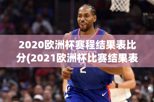 2020欧洲杯赛程结果表比分(2021欧洲杯比赛结果表全部)