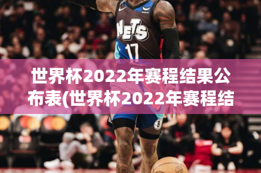 世界杯2022年赛程结果公布表(世界杯2022年赛程结果公布表格)