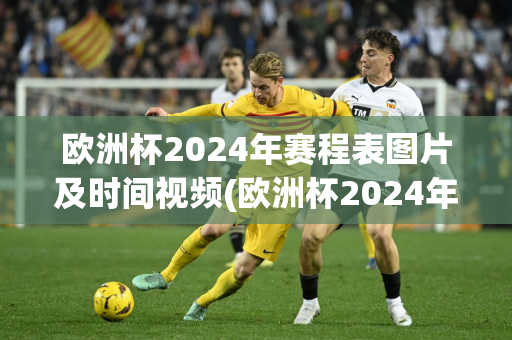 欧洲杯2024年赛程表图片及时间视频(欧洲杯2024年赛程表图片及时间视频下载)