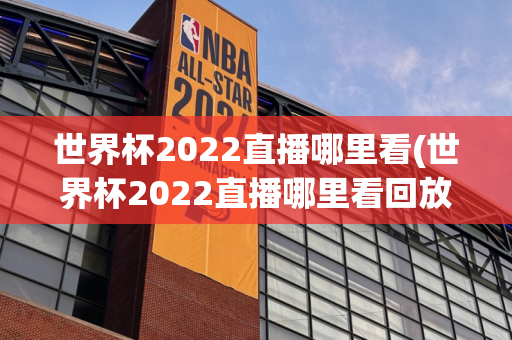 世界杯2022直播哪里看(世界杯2022直播哪里看回放)