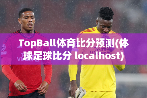 TopBall体育比分预测(体球足球比分 localhost)