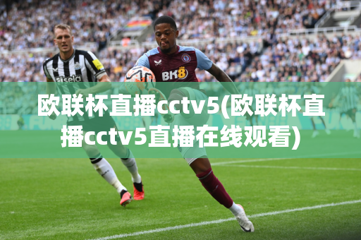 欧联杯直播cctv5(欧联杯直播cctv5直播在线观看)