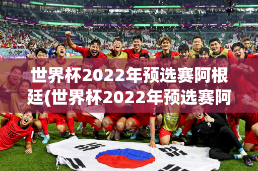 世界杯2022年预选赛阿根廷(世界杯2022年预选赛阿根廷比分)