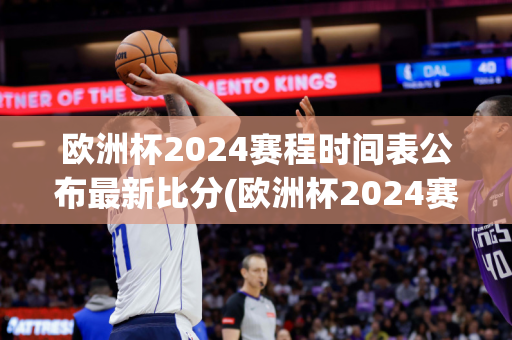 欧洲杯2024赛程时间表公布最新比分(欧洲杯2024赛程时间表公布最新比分结果)