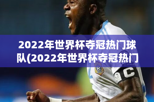 2022年世界杯夺冠热门球队(2022年世界杯夺冠热门球队是谁)