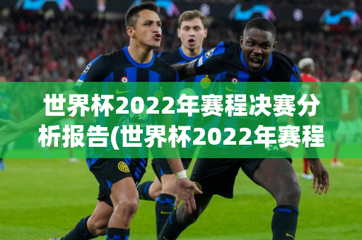 世界杯2022年赛程决赛分析报告(世界杯2022年赛程决赛分析报告)