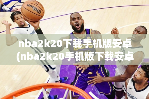 nba2k20下载手机版安卓(nba2k20手机版下载安卓版)