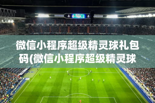 微信小程序超级精灵球礼包码(微信小程序超级精灵球礼包码2023)