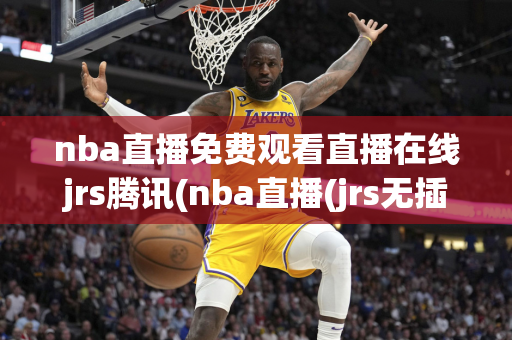 nba直播免费观看直播在线jrs腾讯(nba直播(jrs无插件))