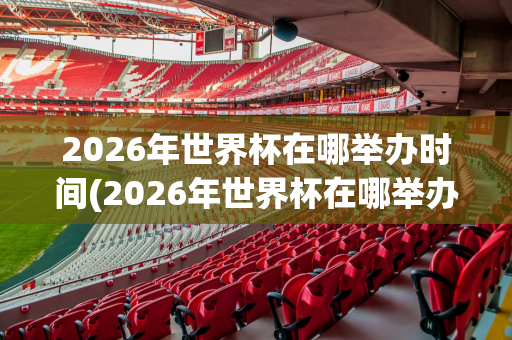 2026年世界杯在哪举办时间(2026年世界杯在哪举办时间呢)