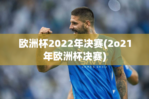 欧洲杯2022年决赛(2o21年欧洲杯决赛)