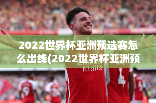 2022世界杯亚洲预选赛怎么出线(2022世界杯亚洲预选赛怎么出线的)