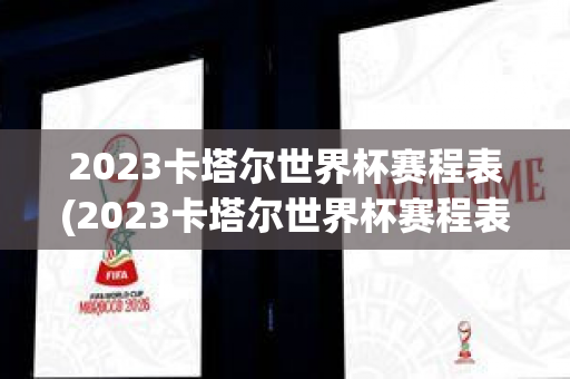 2023卡塔尔世界杯赛程表(2023卡塔尔世界杯赛程表时间)