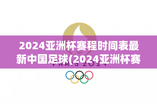 2024亚洲杯赛程时间表最新中国足球(2024亚洲杯赛程时间表最新中国足球队)