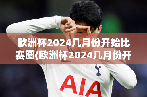 欧洲杯2024几月份开始比赛图(欧洲杯2024几月份开始比赛图片)