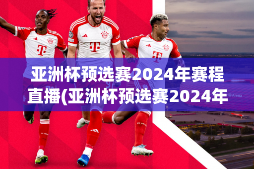 亚洲杯预选赛2024年赛程直播(亚洲杯预选赛2024年赛程直播回放)