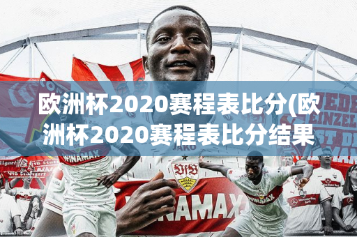 欧洲杯2020赛程表比分(欧洲杯2020赛程表比分结果)