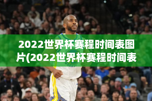 2022世界杯赛程时间表图片(2022世界杯赛程时间表图片大全)