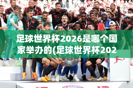 足球世界杯2026是哪个国家举办的(足球世界杯2026是哪个国家举办的比赛)