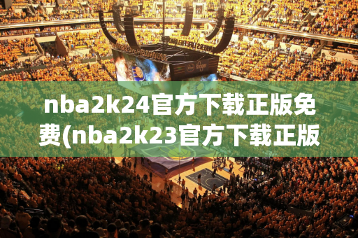 nba2k24官方下载正版免费(nba2k23官方下载正版免费)