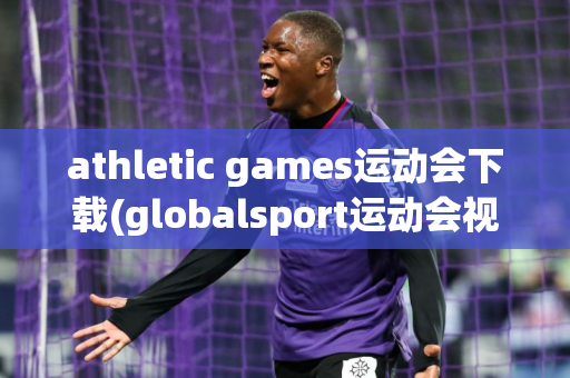 athletic games运动会下载(globalsport运动会视频)