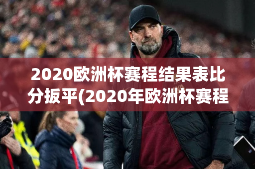 2020欧洲杯赛程结果表比分扳平(2020年欧洲杯赛程比分)