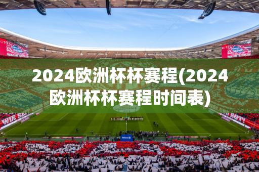 2024欧洲杯杯赛程(2024欧洲杯杯赛程时间表)