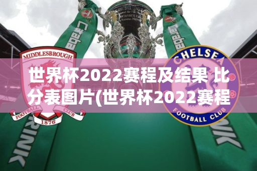 世界杯2022赛程及结果 比分表图片(世界杯2022赛程及结果 比分表图片大全)