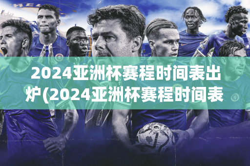 2024亚洲杯赛程时间表出炉(2024亚洲杯赛程时间表出炉了吗)